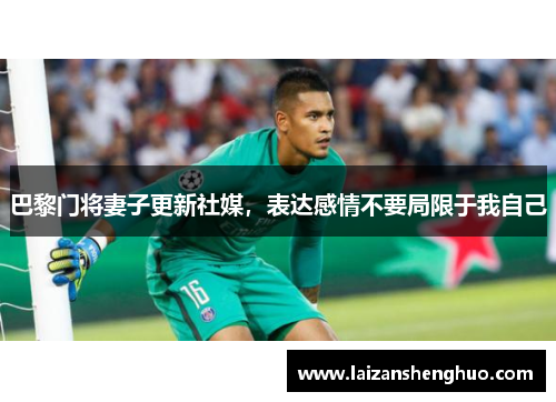 巴黎门将妻子更新社媒,表达感情不要局限于我自己 巴黎门将妻子更新社媒,表达感情不要局限于我自己