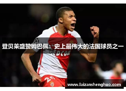 登贝莱盛赞姆巴佩:史上最伟大的法国球员之一 登贝莱盛赞姆巴佩:史上最伟大的法国球员之一