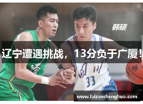 辽宁遭遇挑战,13分负于广厦! 辽宁遭遇挑战,13分负于广厦!